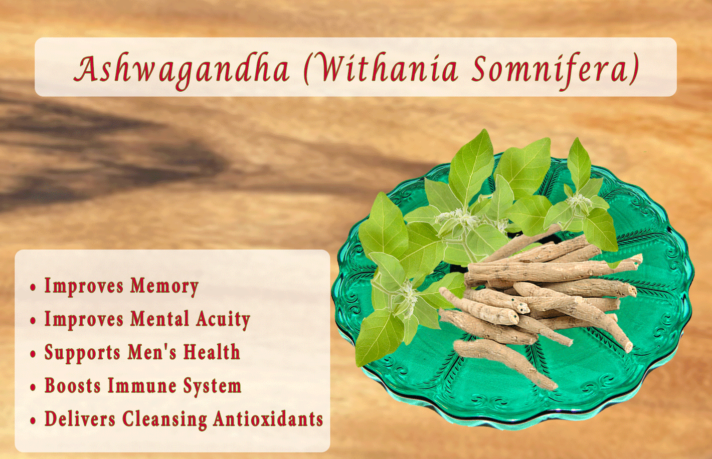 Ashwagandha (Withania Somnifera) •	Improves Memory •	Improves Mental Acuity •	Supports Men's Health •	Boosts Immune System •	Delivers Cleansing Antioxidants