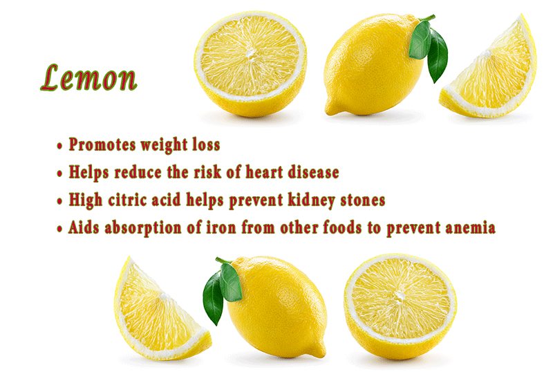 Lemon •	Promotes weight loss •	Helps reduce the risk of heart disease •	High citric acid helps prevent kidney stones •	Aids absorption of iron from other foods to prevent anemia